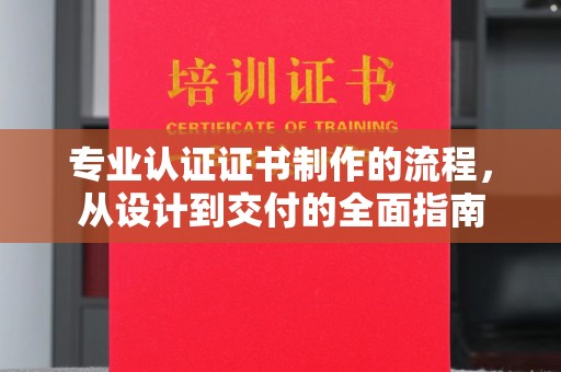 汶川专业认证证书制作的流程，从设计到交付的全面指南